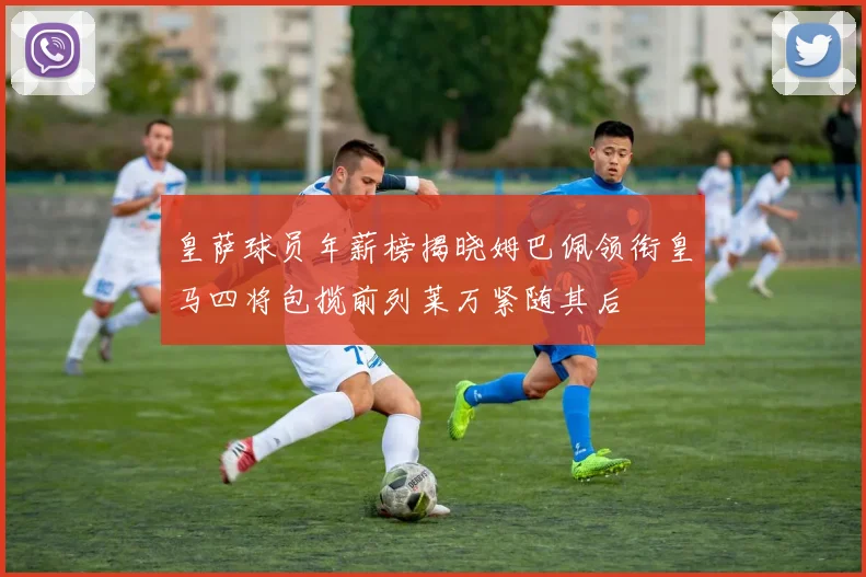 皇萨球员年薪榜揭晓姆巴佩领衔皇马四将包揽前列莱万紧随其后
