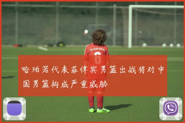 哈珀若代表菲律宾男篮出战将对中国男篮构成严重威胁