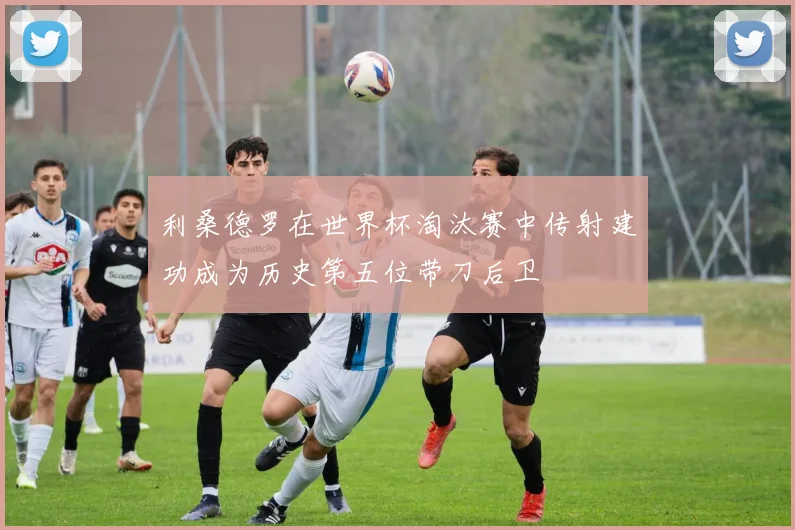 利桑德罗在世界杯淘汰赛中传射建功成为历史第五位带刀后卫