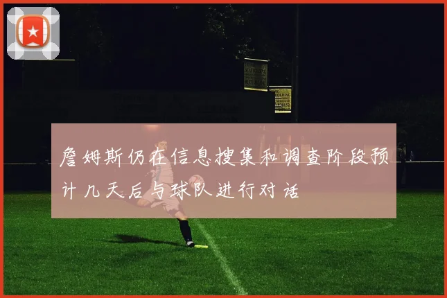 詹姆斯仍在信息搜集和调查阶段预计几天后与球队进行对话