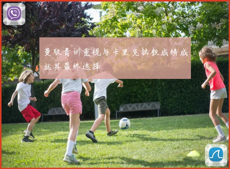 曼联青训重视与卡里克执教成绩成就其最终选择