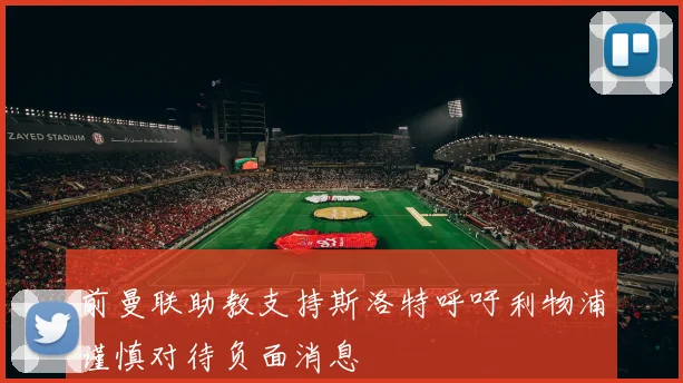 前曼联助教支持斯洛特呼吁利物浦谨慎对待负面消息
