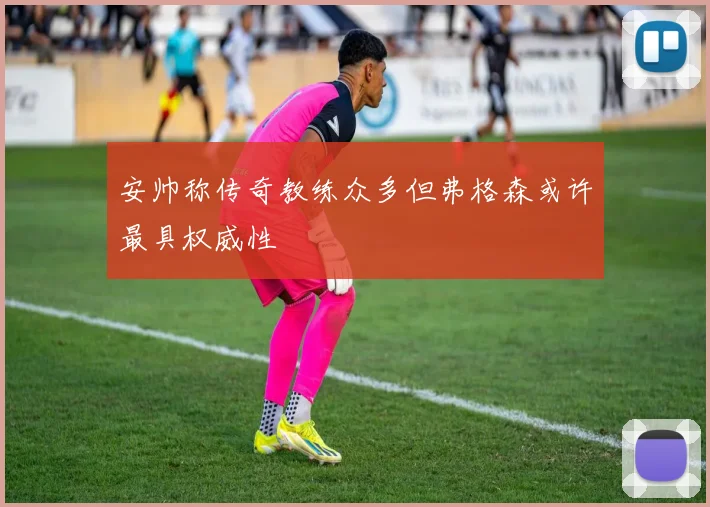 安帅称传奇教练众多但弗格森或许最具权威性