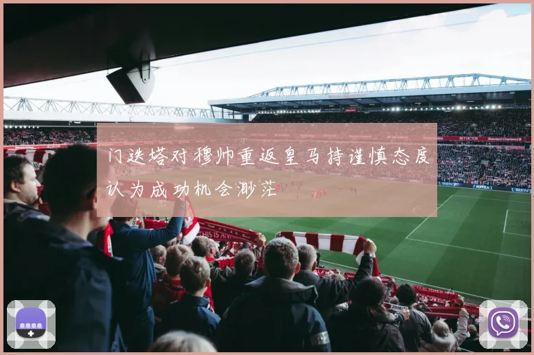 门迭塔对穆帅重返皇马持谨慎态度认为成功机会渺茫