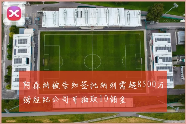 阿森纳被告知签托纳利需超8500万镑经纪公司可抽取10佣金