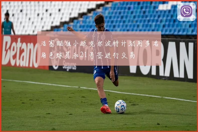 活塞瞄准小迈克尔波特计划用多名角色球员和21号签进行交易