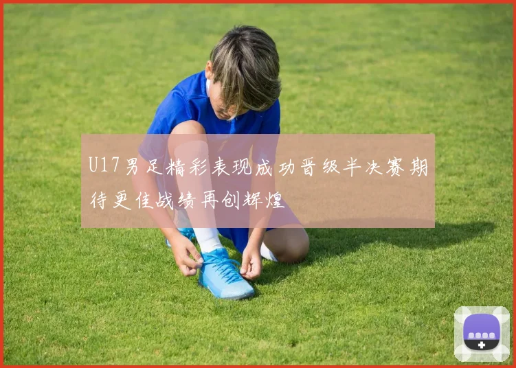 U17男足精彩表现成功晋级半决赛期待更佳战绩再创辉煌