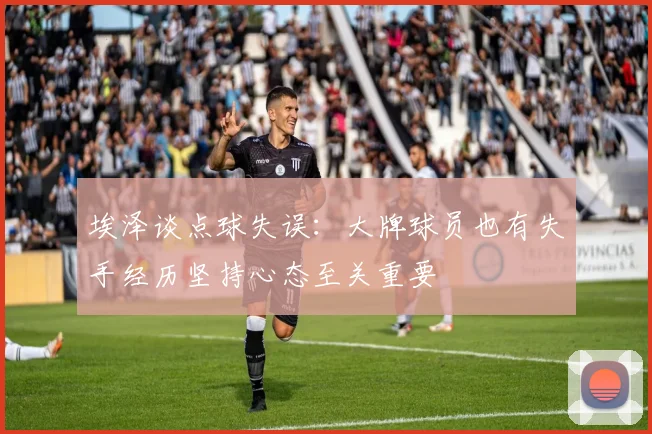 埃泽谈点球失误：大牌球员也有失手经历坚持心态至关重要