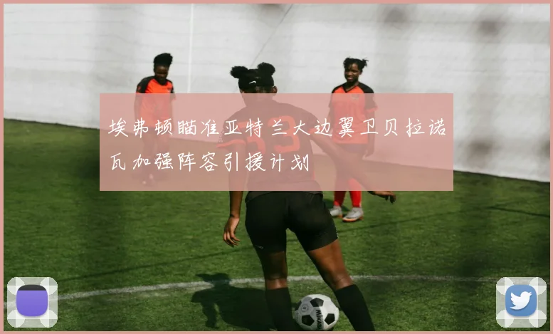 埃弗顿瞄准亚特兰大边翼卫贝拉诺瓦加强阵容引援计划
