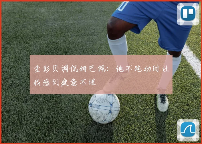 金彭贝调侃姆巴佩：他不跑动时让我感到疲惫不堪