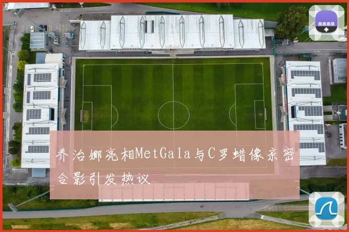 乔治娜亮相MetGala与C罗蜡像亲密合影引发热议