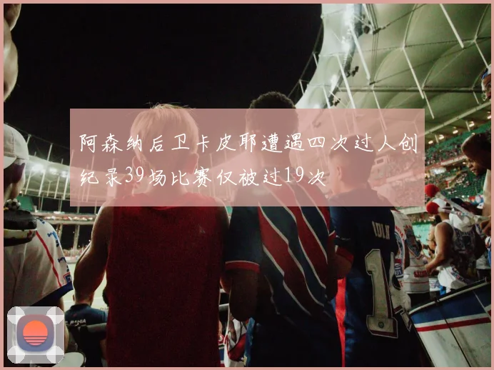 阿森纳后卫卡皮耶遭遇四次过人创纪录39场比赛仅被过19次