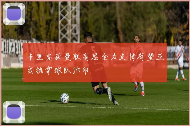 卡里克获曼联高层全力支持有望正式执掌球队帅印