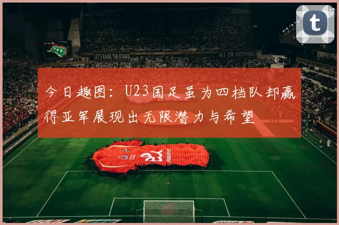 今日趣图：U23国足虽为四档队却赢得亚军展现出无限潜力与希望