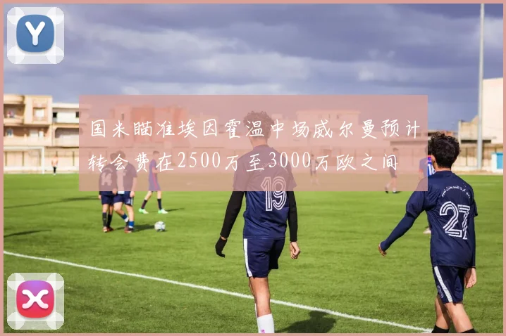 国米瞄准埃因霍温中场威尔曼预计转会费在2500万至3000万欧之间