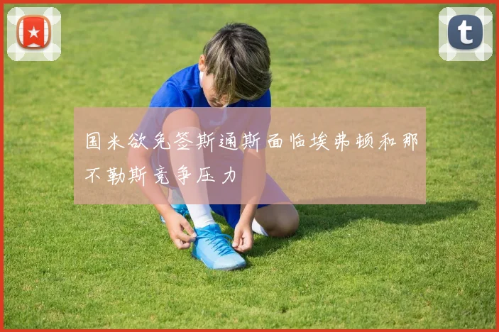国米欲免签斯通斯面临埃弗顿和那不勒斯竞争压力