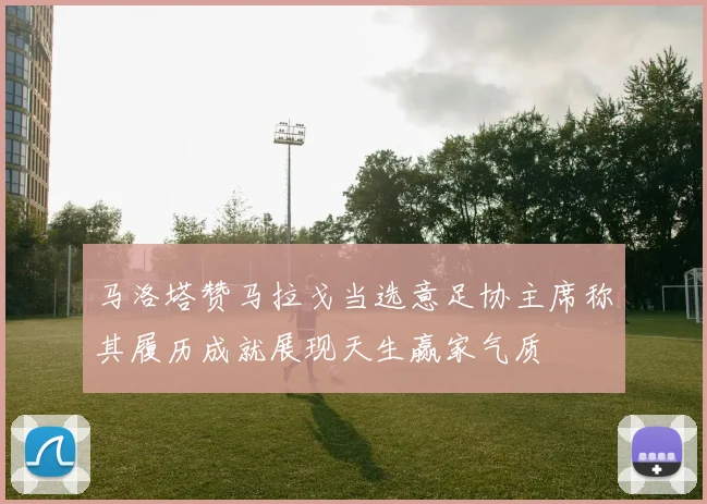 马洛塔赞马拉戈当选意足协主席称其履历成就展现天生赢家气质
