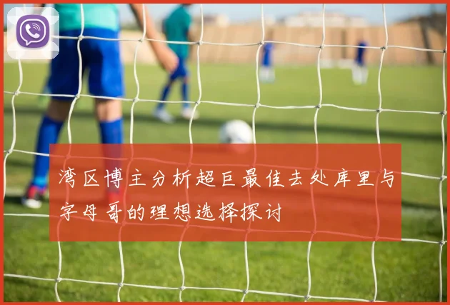 湾区博主分析超巨最佳去处库里与字母哥的理想选择探讨