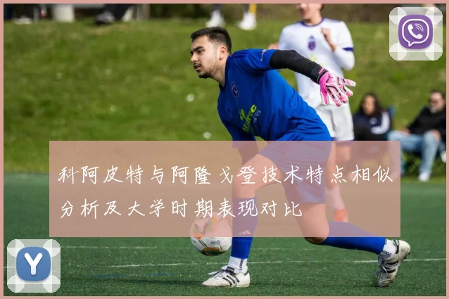 科阿皮特与阿隆戈登技术特点相似分析及大学时期表现对比