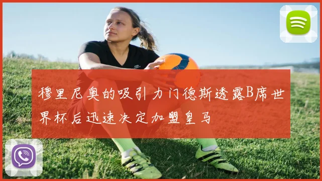 穆里尼奥的吸引力门德斯透露B席世界杯后迅速决定加盟皇马